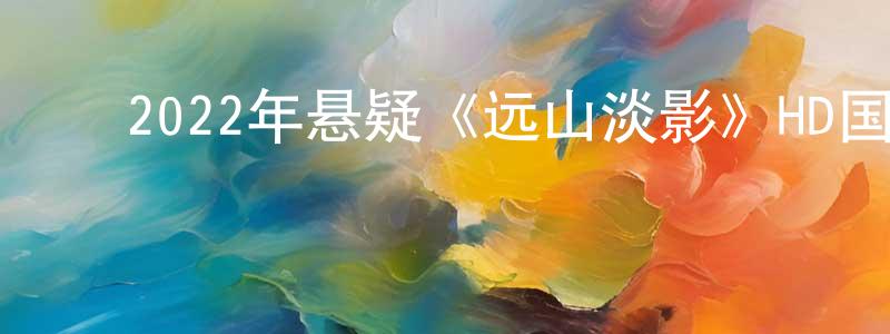 ﻿陈子银的网络影视资源,﻿2022年悬疑《远山淡影》HD国语中字迅雷下载_电影天堂
